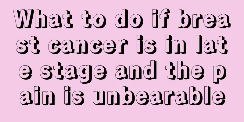 What to do if breast cancer is in late stage and the pain is unbearable