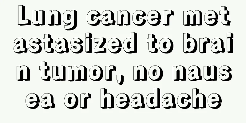 Lung cancer metastasized to brain tumor, no nausea or headache