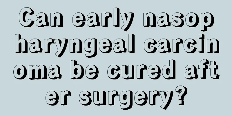 Can early nasopharyngeal carcinoma be cured after surgery?