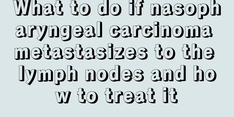 What to do if nasopharyngeal carcinoma metastasizes to the lymph nodes and how to treat it