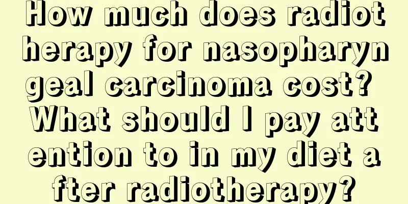 How much does radiotherapy for nasopharyngeal carcinoma cost? What should I pay attention to in my diet after radiotherapy?