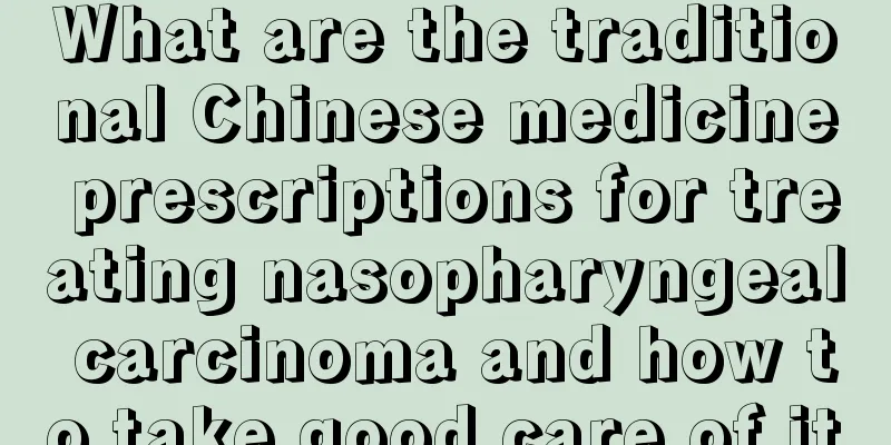 What are the traditional Chinese medicine prescriptions for treating nasopharyngeal carcinoma and how to take good care of it