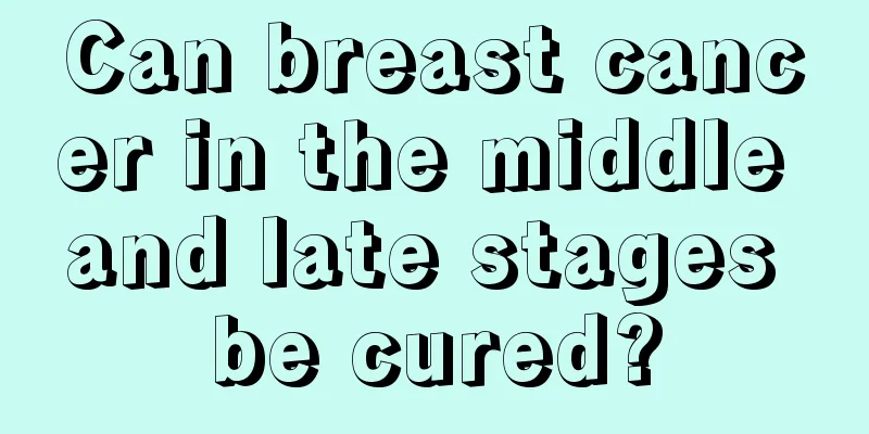 Can breast cancer in the middle and late stages be cured?