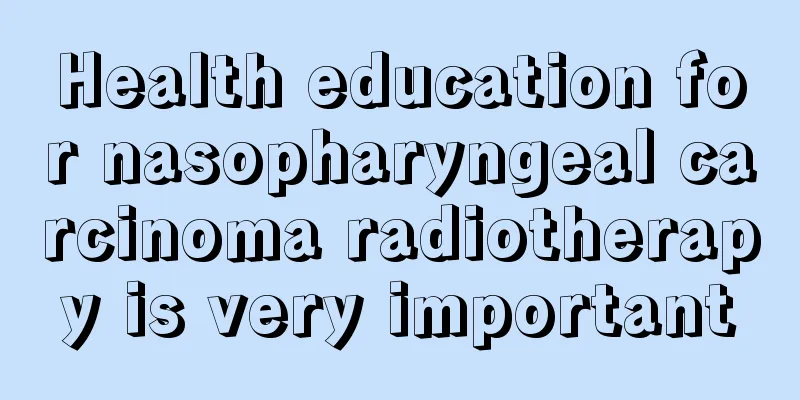 Health education for nasopharyngeal carcinoma radiotherapy is very important