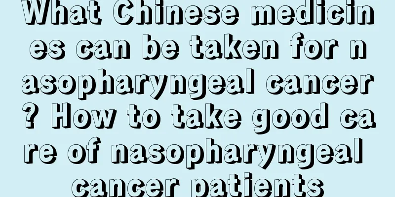 What Chinese medicines can be taken for nasopharyngeal cancer? How to take good care of nasopharyngeal cancer patients