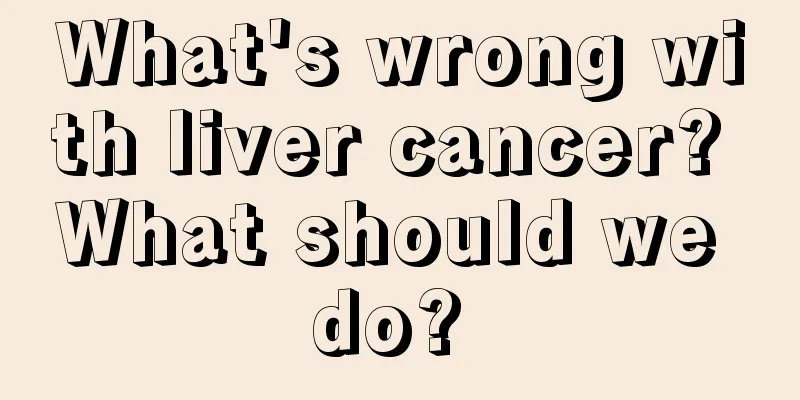 What's wrong with liver cancer? What should we do? 
