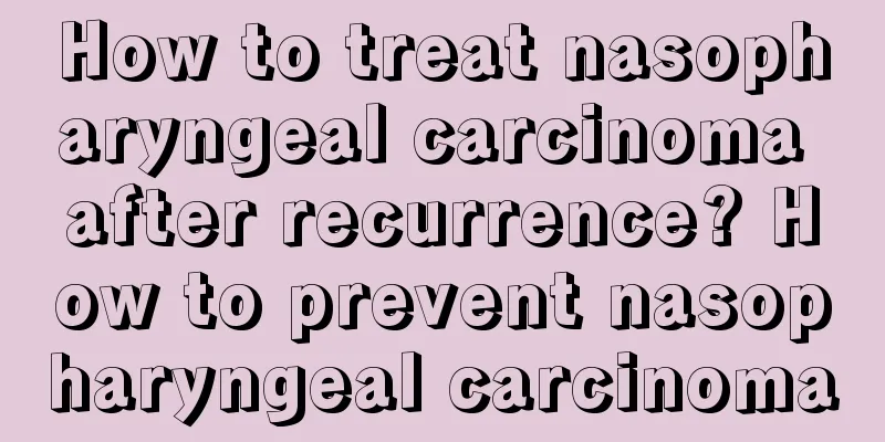 How to treat nasopharyngeal carcinoma after recurrence? How to prevent nasopharyngeal carcinoma