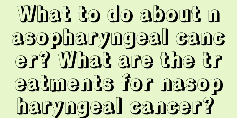 What to do about nasopharyngeal cancer? What are the treatments for nasopharyngeal cancer? 