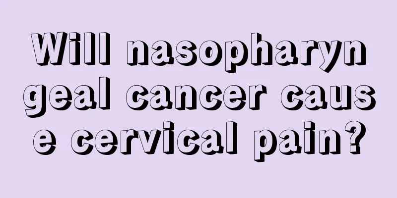 Will nasopharyngeal cancer cause cervical pain?