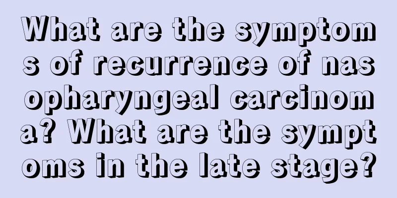 What are the symptoms of recurrence of nasopharyngeal carcinoma? What are the symptoms in the late stage?