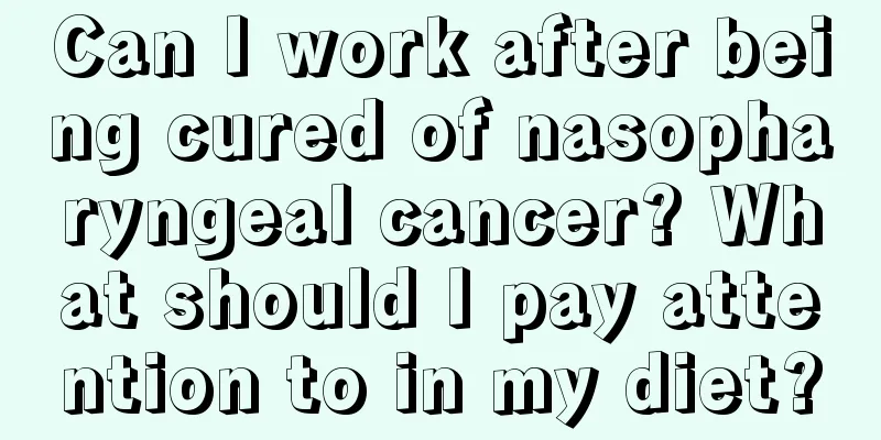 Can I work after being cured of nasopharyngeal cancer? What should I pay attention to in my diet?