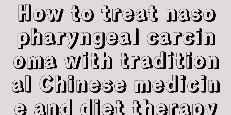 How to treat nasopharyngeal carcinoma with traditional Chinese medicine and diet therapy