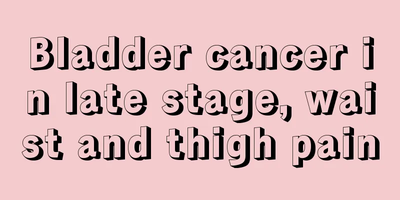 Bladder cancer in late stage, waist and thigh pain