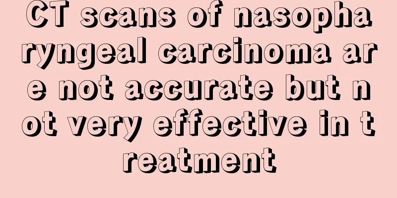 CT scans of nasopharyngeal carcinoma are not accurate but not very effective in treatment