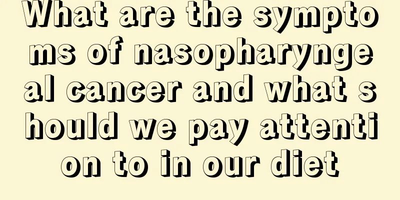 What are the symptoms of nasopharyngeal cancer and what should we pay attention to in our diet