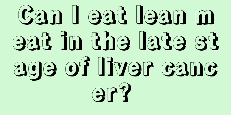 Can I eat lean meat in the late stage of liver cancer? 