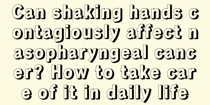 Can shaking hands contagiously affect nasopharyngeal cancer? How to take care of it in daily life
