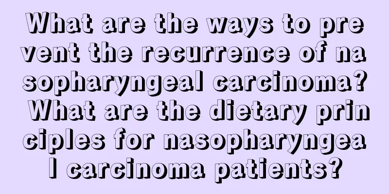 What are the ways to prevent the recurrence of nasopharyngeal carcinoma? What are the dietary principles for nasopharyngeal carcinoma patients?