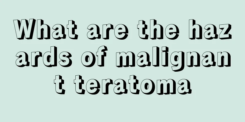 What are the hazards of malignant teratoma