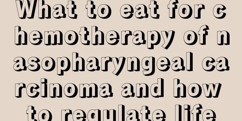 What to eat for chemotherapy of nasopharyngeal carcinoma and how to regulate life
