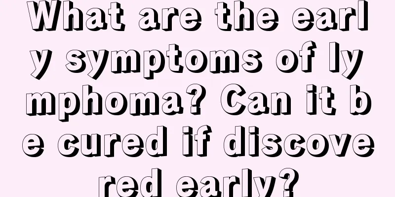 What are the early symptoms of lymphoma? Can it be cured if discovered early?