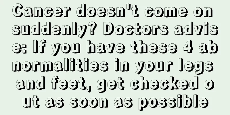 Cancer doesn't come on suddenly? Doctors advise: If you have these 4 abnormalities in your legs and feet, get checked out as soon as possible