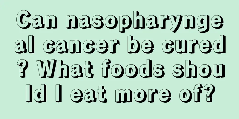 Can nasopharyngeal cancer be cured? What foods should I eat more of?