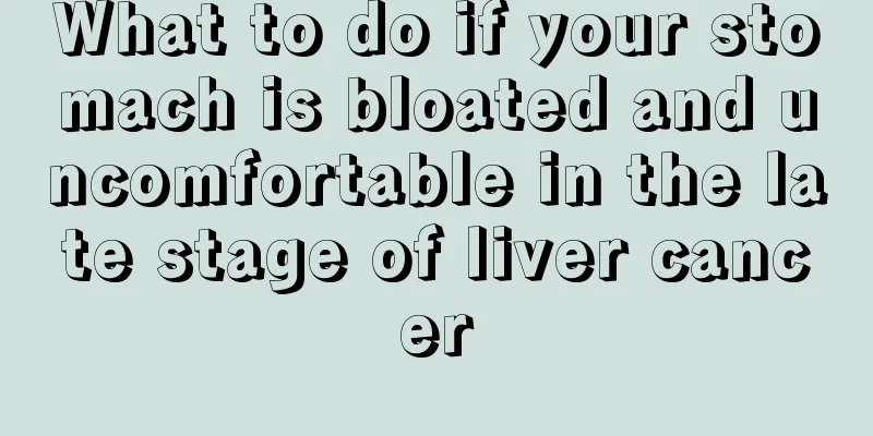 What to do if your stomach is bloated and uncomfortable in the late stage of liver cancer