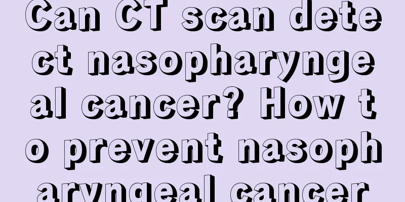 Can CT scan detect nasopharyngeal cancer? How to prevent nasopharyngeal cancer