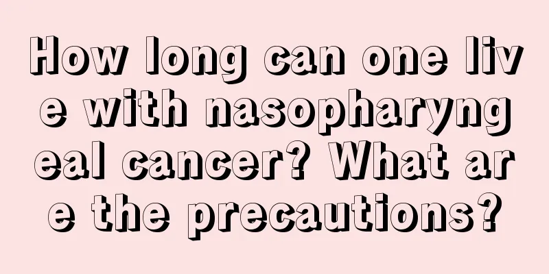 How long can one live with nasopharyngeal cancer? What are the precautions?