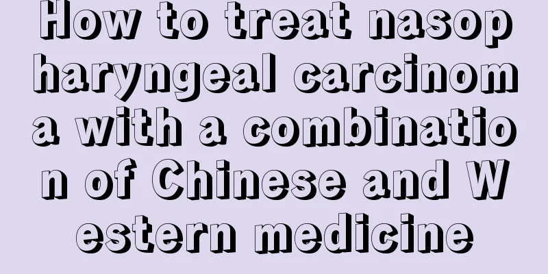 How to treat nasopharyngeal carcinoma with a combination of Chinese and Western medicine