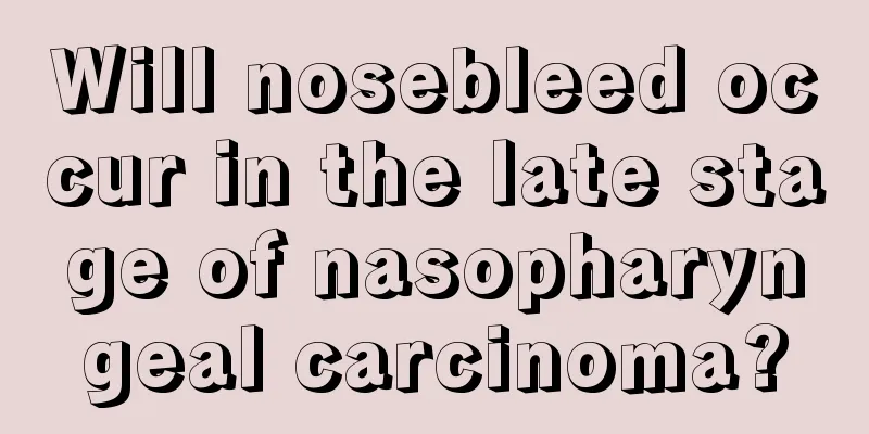 Will nosebleed occur in the late stage of nasopharyngeal carcinoma?