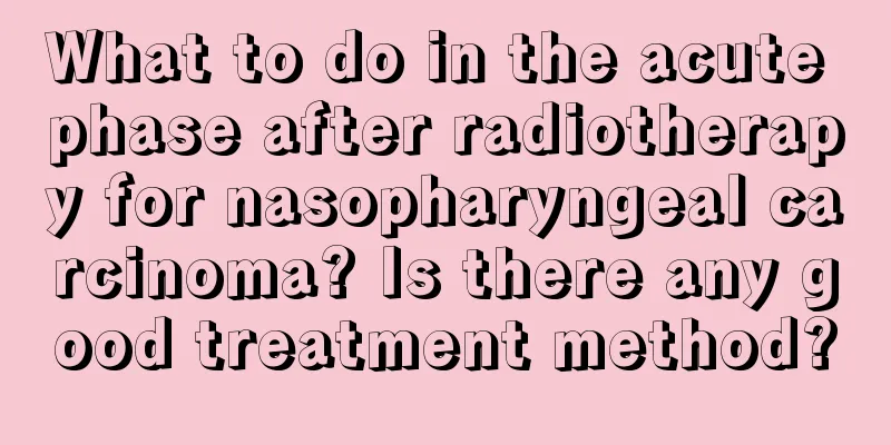 What to do in the acute phase after radiotherapy for nasopharyngeal carcinoma? Is there any good treatment method?