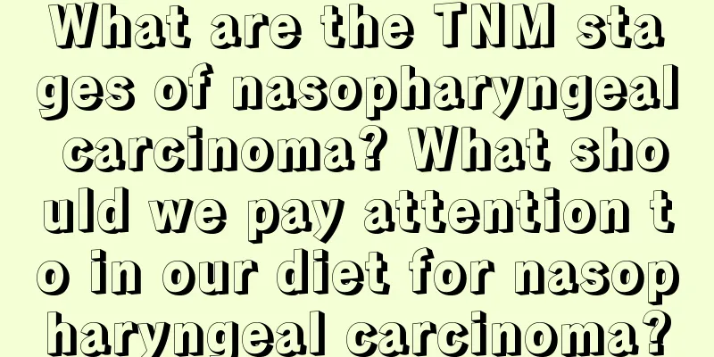 What are the TNM stages of nasopharyngeal carcinoma? What should we pay attention to in our diet for nasopharyngeal carcinoma?