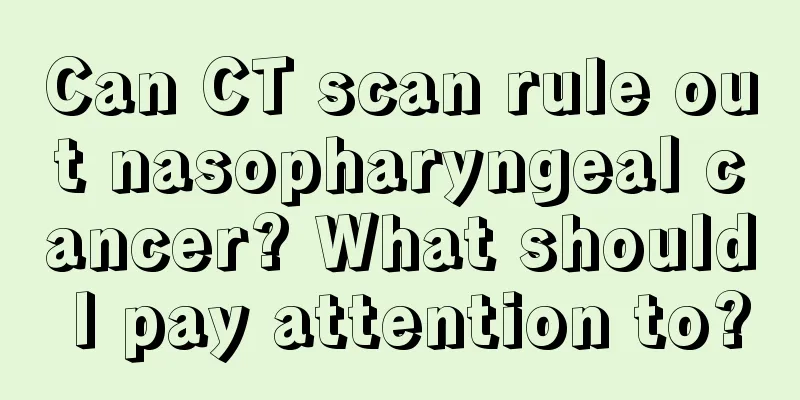 Can CT scan rule out nasopharyngeal cancer? What should I pay attention to?