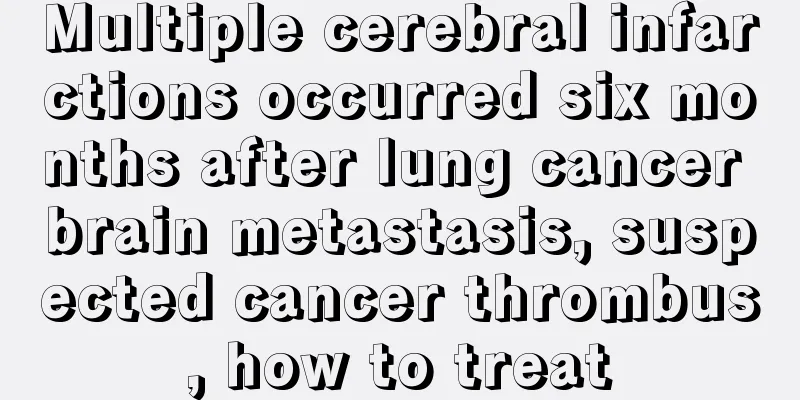 Multiple cerebral infarctions occurred six months after lung cancer brain metastasis, suspected cancer thrombus, how to treat