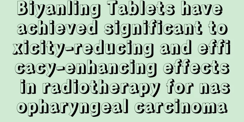 Biyanling Tablets have achieved significant toxicity-reducing and efficacy-enhancing effects in radiotherapy for nasopharyngeal carcinoma