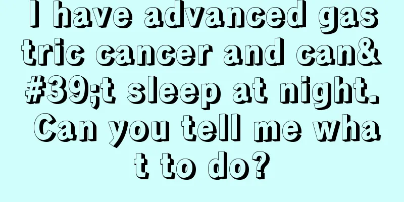 I have advanced gastric cancer and can't sleep at night. Can you tell me what to do?