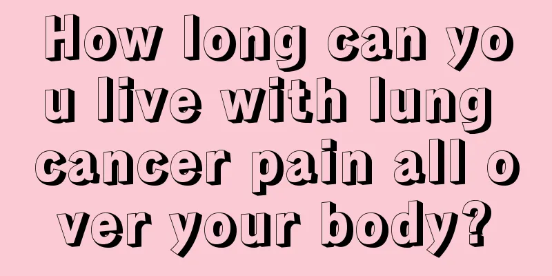 How long can you live with lung cancer pain all over your body?