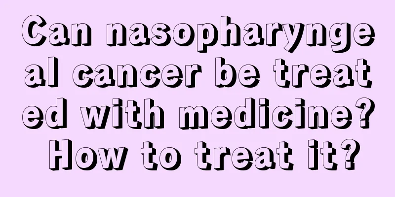 Can nasopharyngeal cancer be treated with medicine? How to treat it?