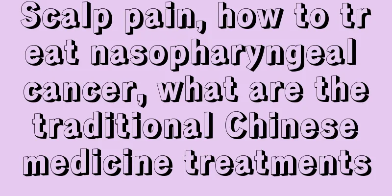Scalp pain, how to treat nasopharyngeal cancer, what are the traditional Chinese medicine treatments