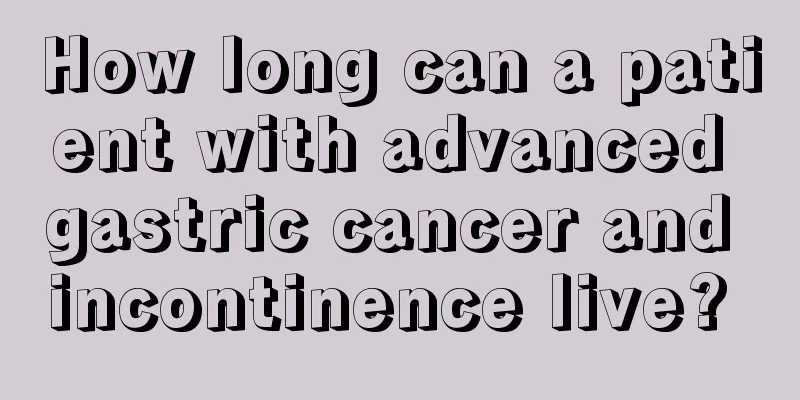 How long can a patient with advanced gastric cancer and incontinence live? 