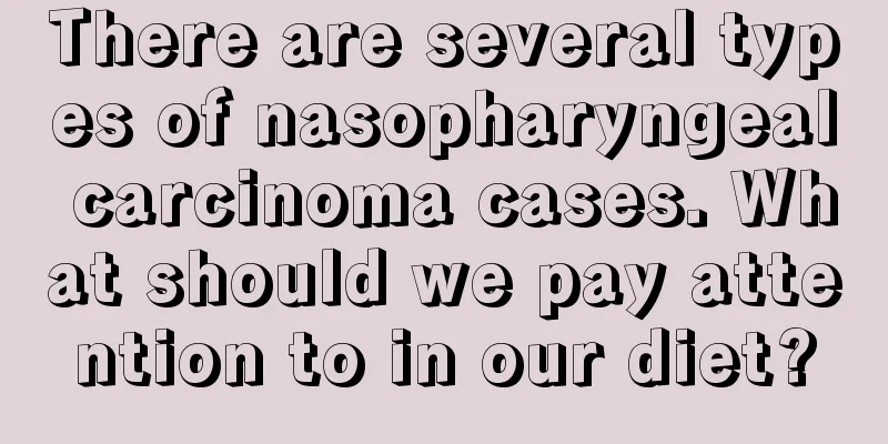 There are several types of nasopharyngeal carcinoma cases. What should we pay attention to in our diet?