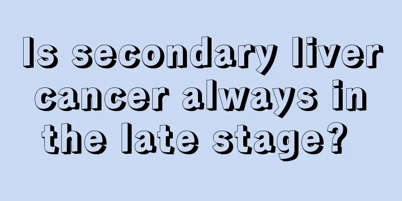 Is secondary liver cancer always in the late stage? 