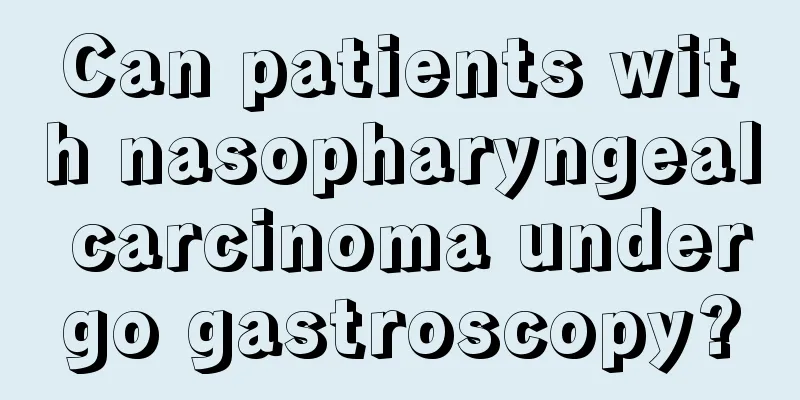 Can patients with nasopharyngeal carcinoma undergo gastroscopy?