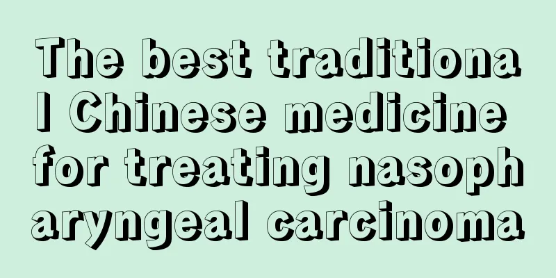 The best traditional Chinese medicine for treating nasopharyngeal carcinoma