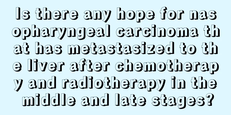 Is there any hope for nasopharyngeal carcinoma that has metastasized to the liver after chemotherapy and radiotherapy in the middle and late stages?
