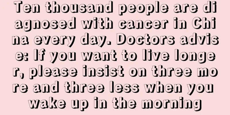Ten thousand people are diagnosed with cancer in China every day. Doctors advise: If you want to live longer, please insist on three more and three less when you wake up in the morning