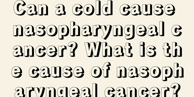 Can a cold cause nasopharyngeal cancer? What is the cause of nasopharyngeal cancer?