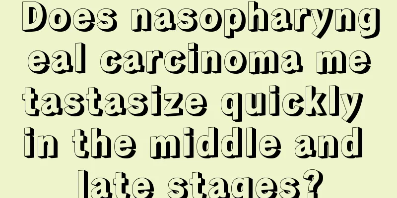Does nasopharyngeal carcinoma metastasize quickly in the middle and late stages?